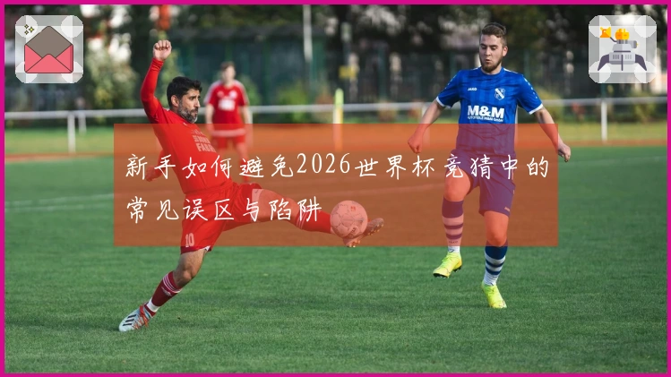新手如何避免2026世界杯竞猜中的常见误区与陷阱