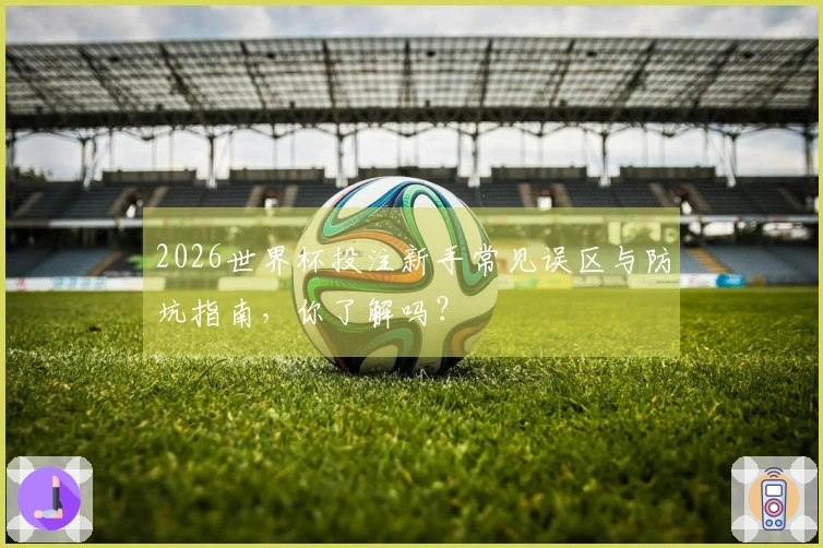 2026世界杯投注新手常见误区与防坑指南，你了解吗？