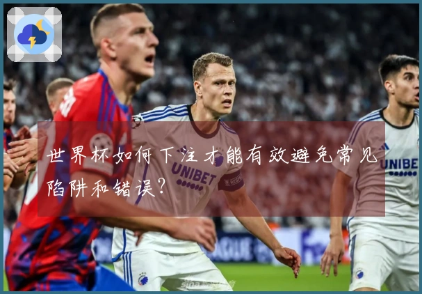 世界杯如何下注才能有效避免常见陷阱和错误？