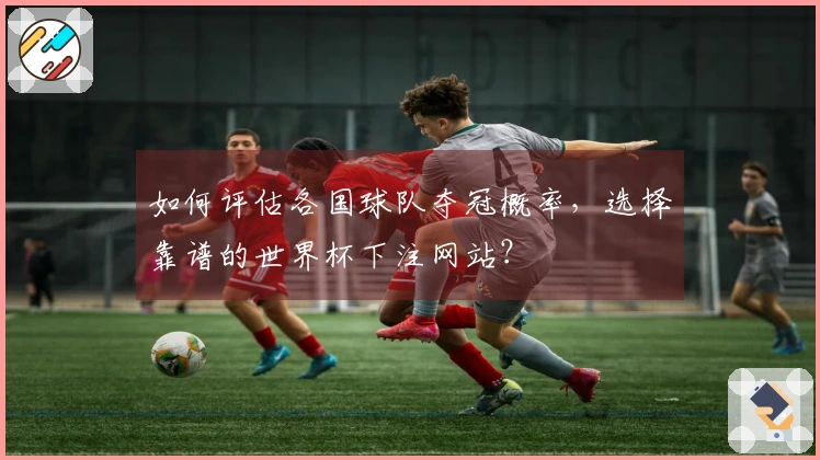 如何评估各国球队夺冠概率，选择靠谱的世界杯下注网站？